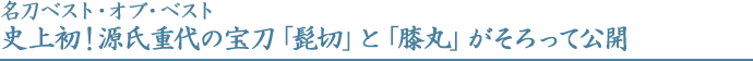 名刀ベスト・オブ・ベスト史上初！源氏重代の宝刀「髭切」と「膝丸」がそろって公開