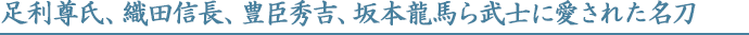 足利尊氏、織田信長、豊臣秀吉、坂本龍馬ら武士に愛された名刀