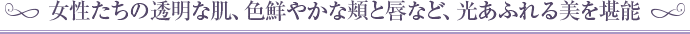 女性たちの透明な肌、色鮮やかな頬と唇など、光あふれる美を堪能