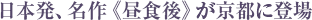 日本発、名作《昼食後》が京都に登場